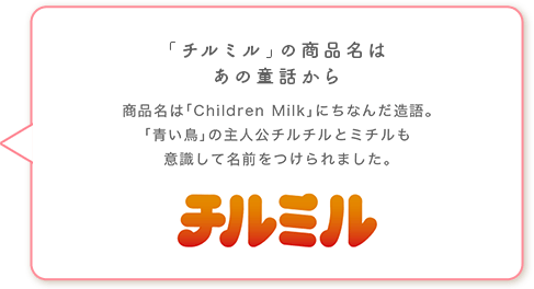 「チルミル」の商品名はあの童話から 商品名は「Children Milk」にちなんだ造語。「青い鳥」の主人公チルミルとミチルも意識して名前をつけられました。