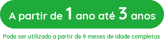 A partir de 1 ano até 3 anos Pode ser utilizado a partir de 9 meses de idade completos