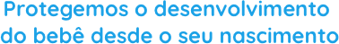 Protegemos o desenvolvimento do bebê desde o seu nascimento