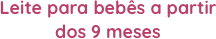 Leite para bebês a partir dos 9 meses
